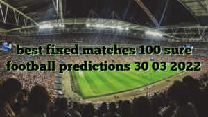 best fixed matches 100 sure football predictions 30 03 2022