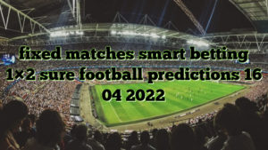 fixed matches smart betting 1×2 sure football predictions 16 04 2022