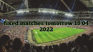 fixed matches tomorrow  18 04 2022
