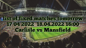 list of fixed matches tomorrow 17 04 2022    18.04.2022 16:00 Carlisle vs Mansfield