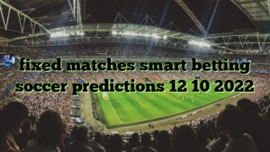 fixed matches smart betting soccer predictions 12 10 2022