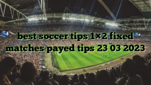 best soccer tips 1×2 fixed matches payed tips 23 03 2023