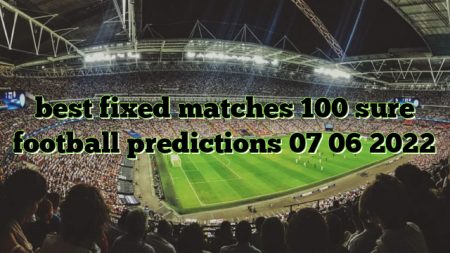 best fixed matches 100 sure football predictions 07 06 2022