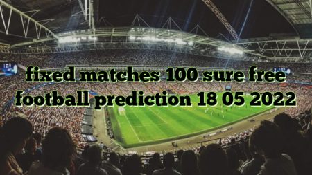 fixed matches 100 sure free football prediction 18 05 2022