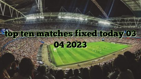 top ten matches fixed today 03 04 2023