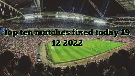 top ten matches fixed today 19 12 2022